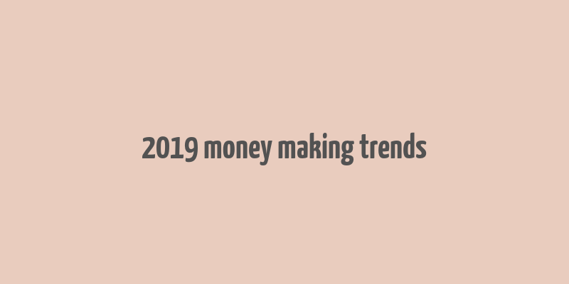 2019 money making trends