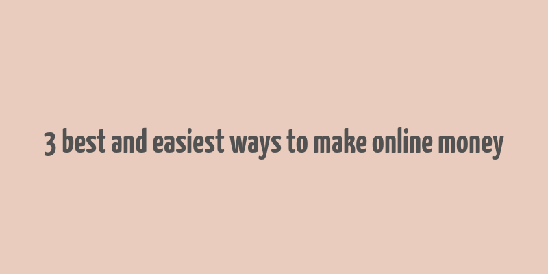 3 best and easiest ways to make online money