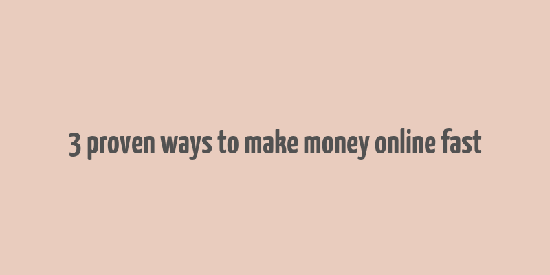 3 proven ways to make money online fast