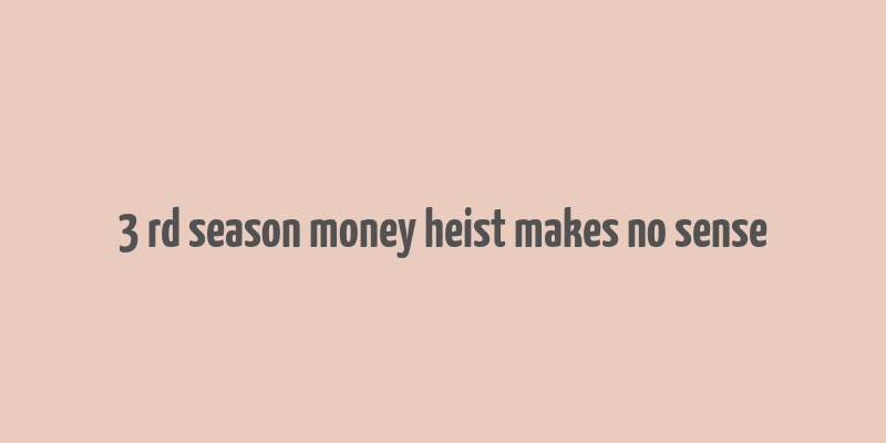 3 rd season money heist makes no sense