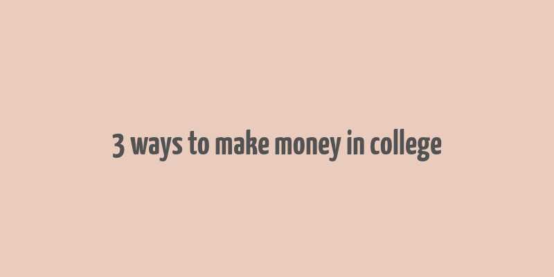 3 ways to make money in college