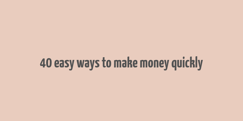 40 easy ways to make money quickly