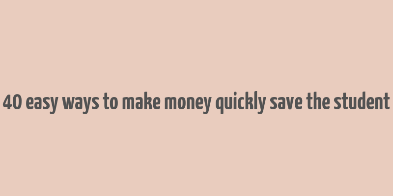 40 easy ways to make money quickly save the student