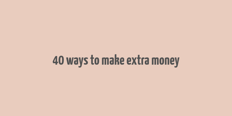 40 ways to make extra money