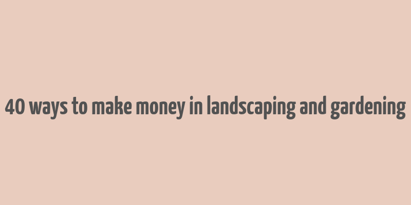 40 ways to make money in landscaping and gardening