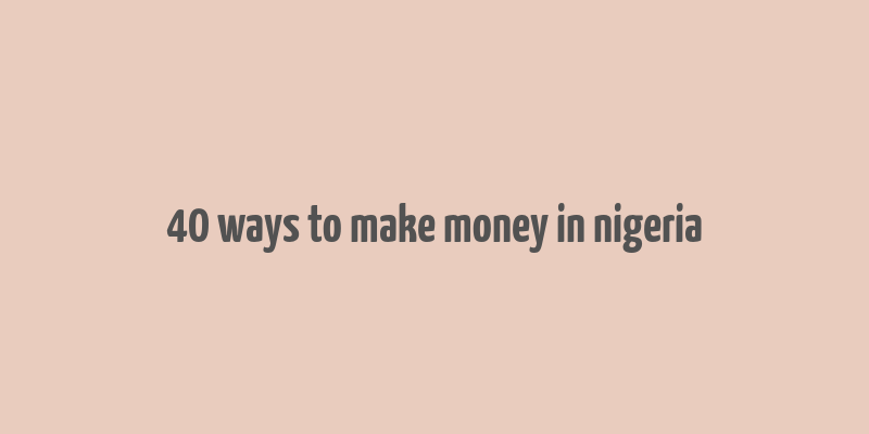 40 ways to make money in nigeria