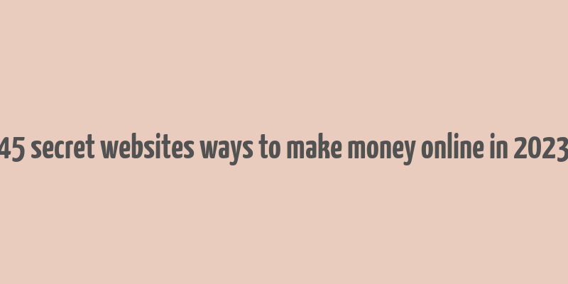 45 secret websites ways to make money online in 2023