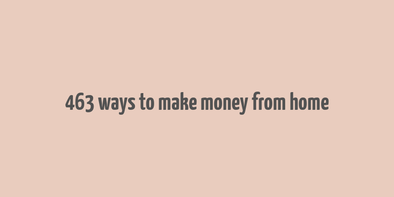 463 ways to make money from home