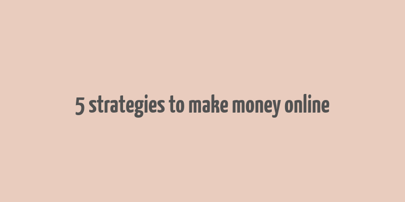 5 strategies to make money online