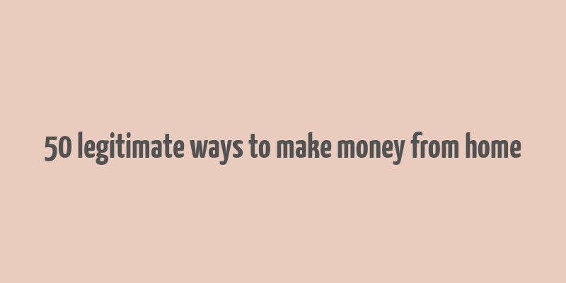 50 legitimate ways to make money from home