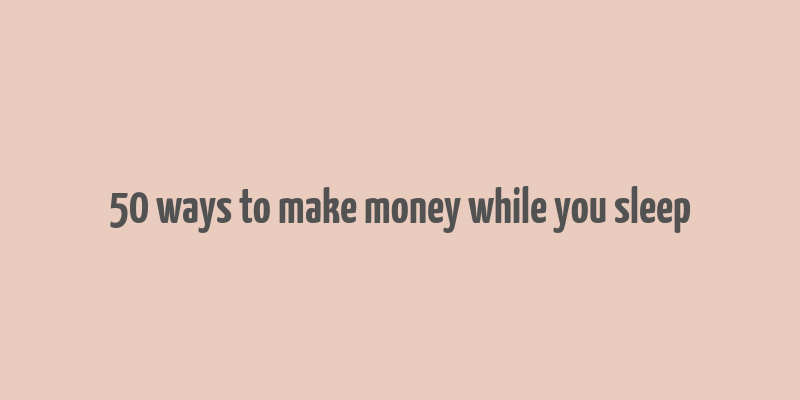 50 ways to make money while you sleep