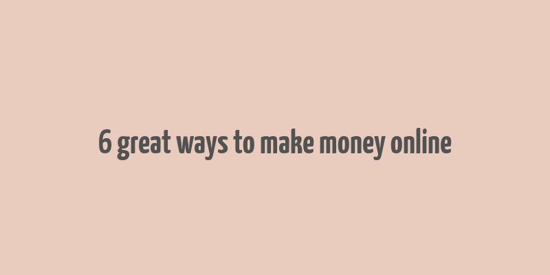 6 great ways to make money online