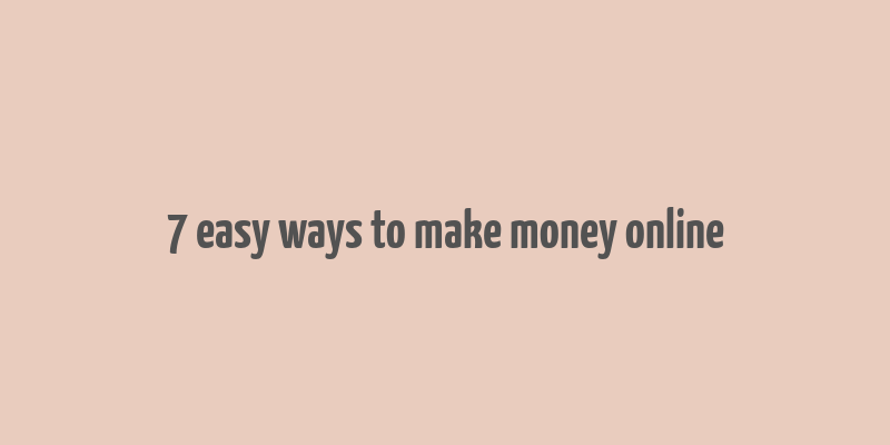 7 easy ways to make money online