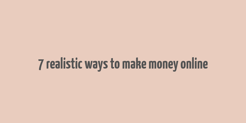 7 realistic ways to make money online