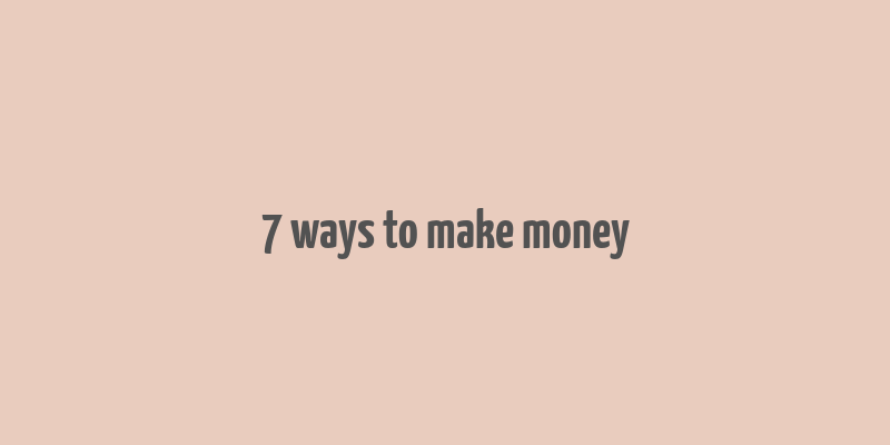 7 ways to make money