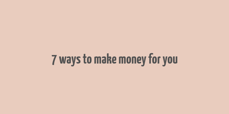 7 ways to make money for you