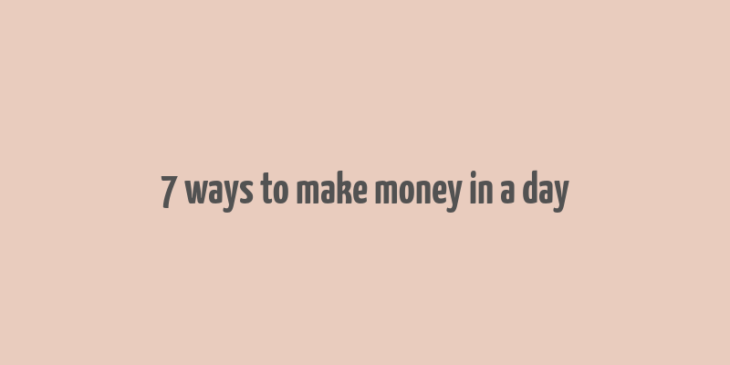 7 ways to make money in a day