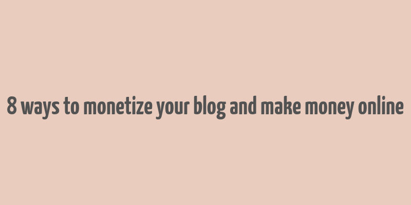 8 ways to monetize your blog and make money online