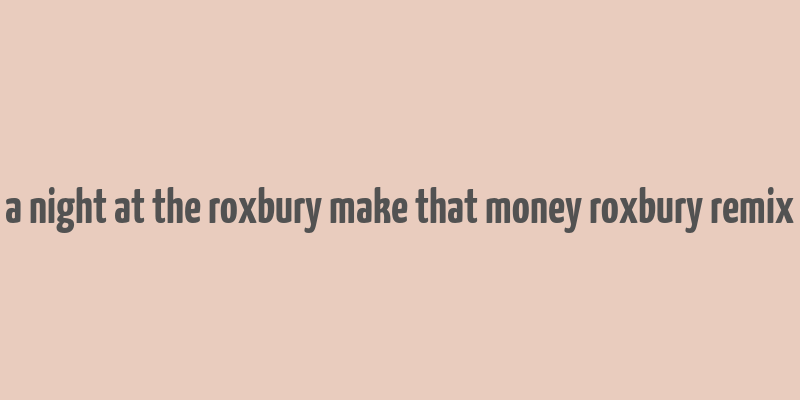 a night at the roxbury make that money roxbury remix