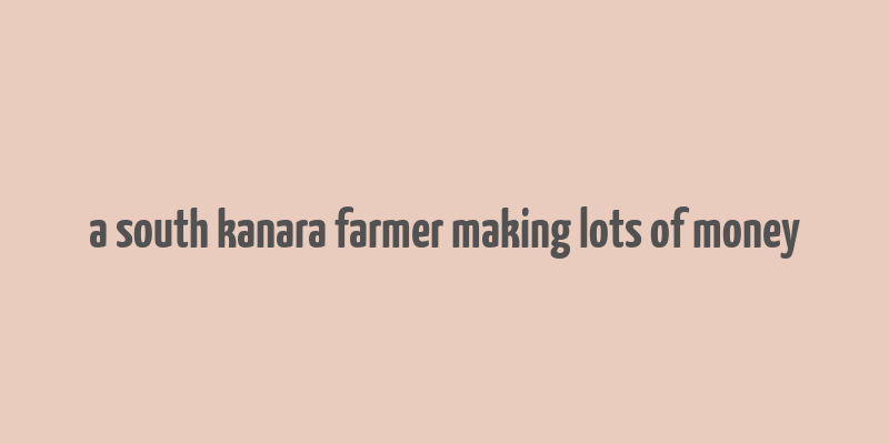 a south kanara farmer making lots of money