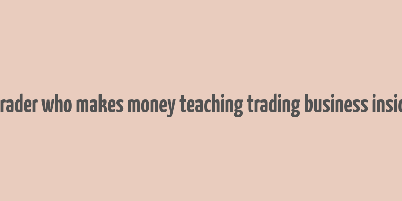 a trader who makes money teaching trading business insider