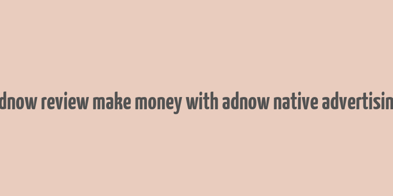 adnow review make money with adnow native advertising