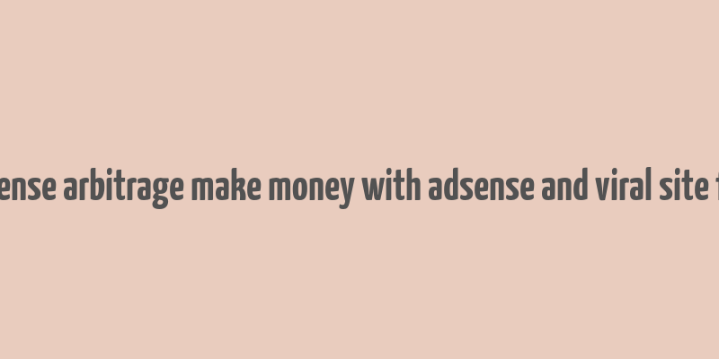 adsense arbitrage make money with adsense and viral site free