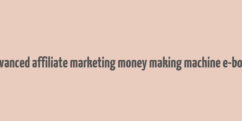 advanced affiliate marketing money making machine e-book