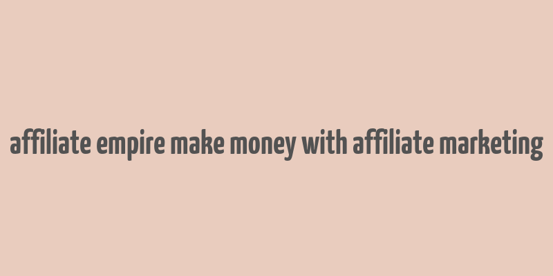 affiliate empire make money with affiliate marketing