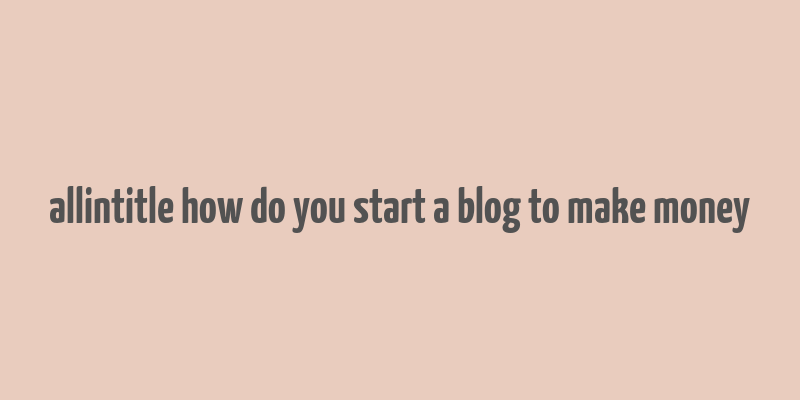 allintitle how do you start a blog to make money