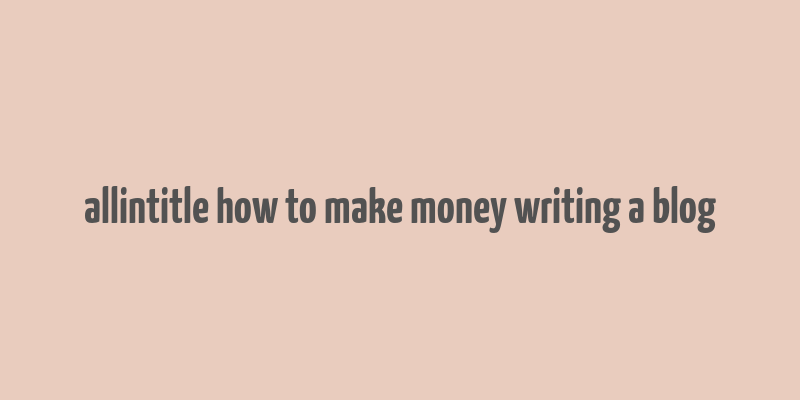 allintitle how to make money writing a blog