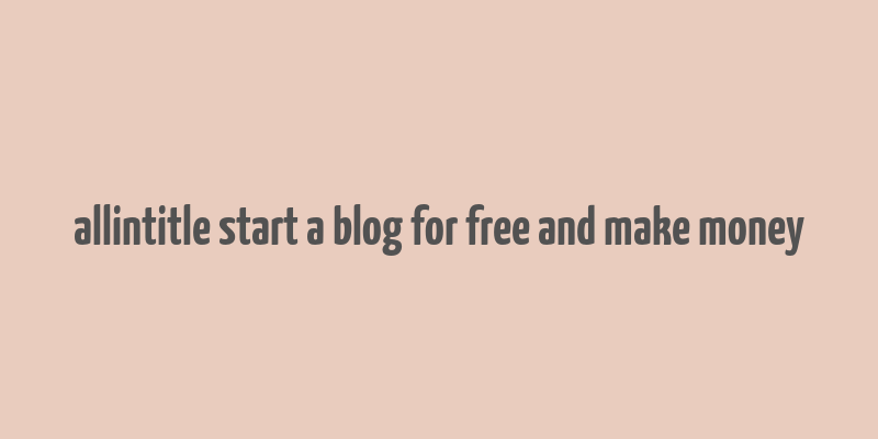 allintitle start a blog for free and make money