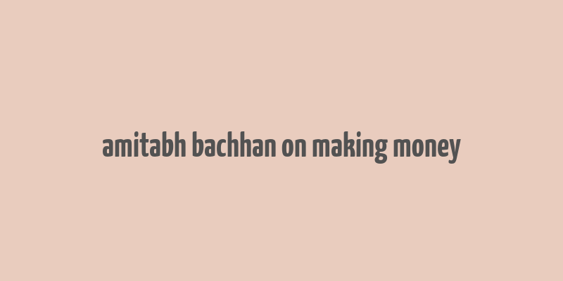 amitabh bachhan on making money