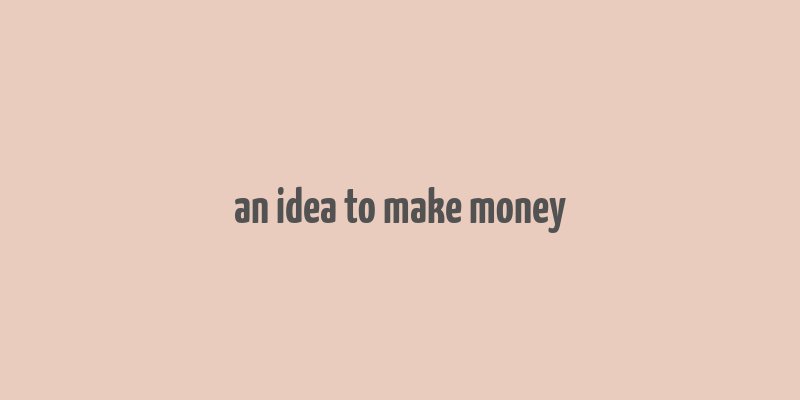 an idea to make money