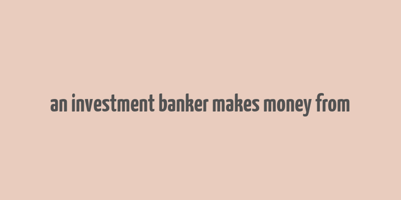 an investment banker makes money from