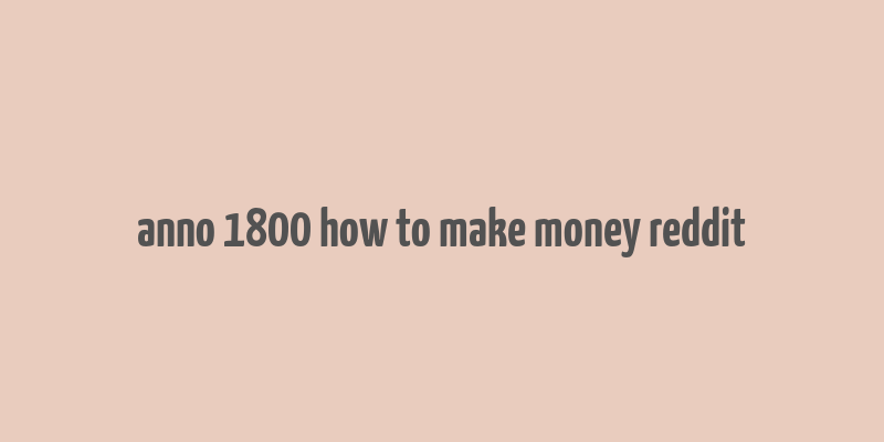 anno 1800 how to make money reddit