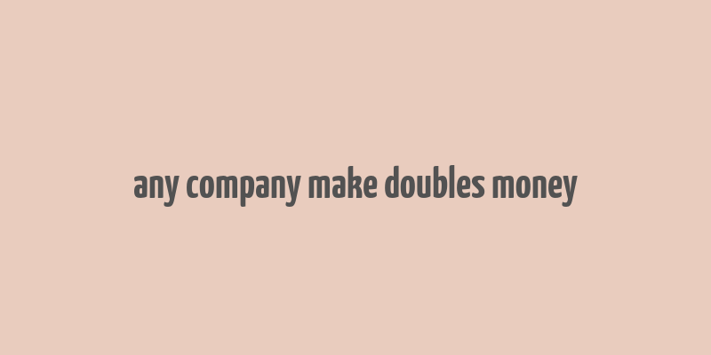 any company make doubles money