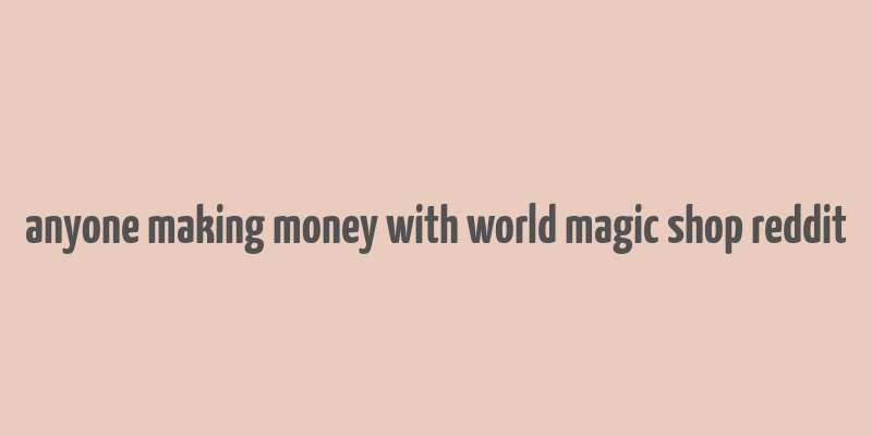 anyone making money with world magic shop reddit