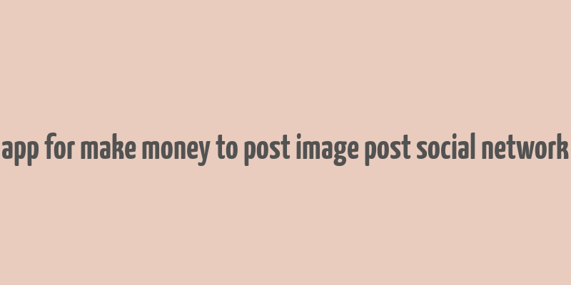 app for make money to post image post social network