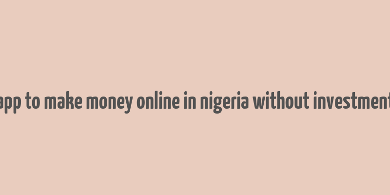 app to make money online in nigeria without investment