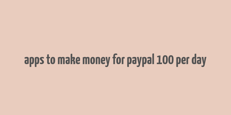 apps to make money for paypal 100 per day