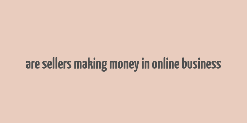 are sellers making money in online business