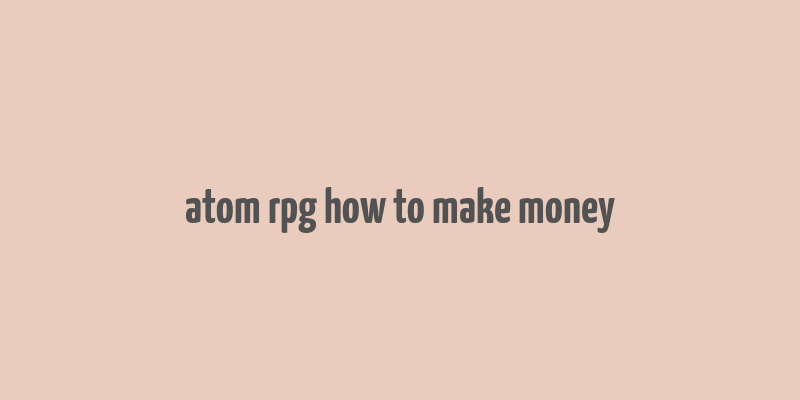 atom rpg how to make money