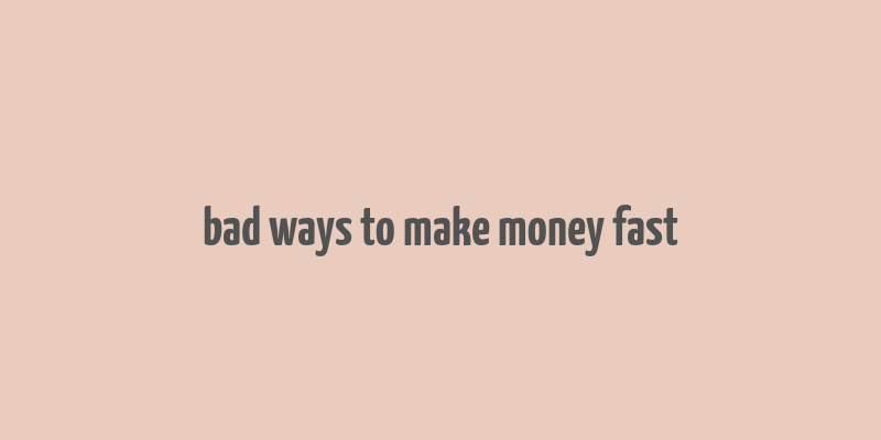 bad ways to make money fast