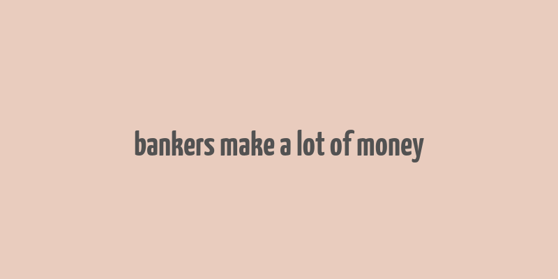 bankers make a lot of money