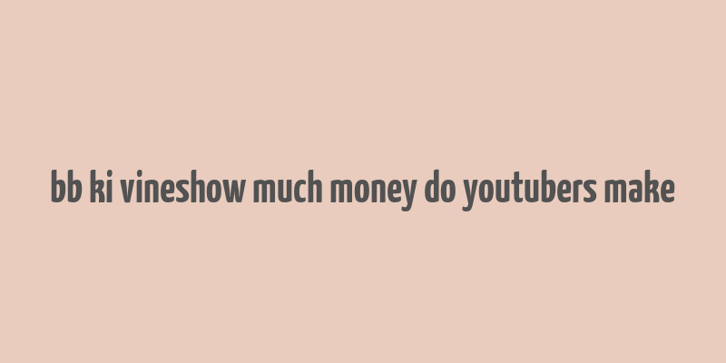 bb ki vineshow much money do youtubers make