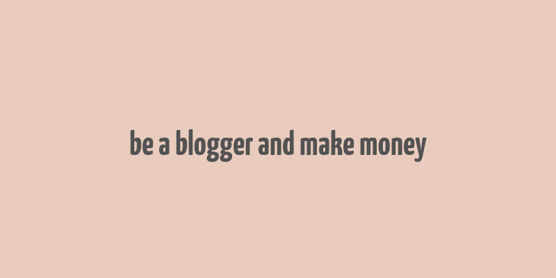 be a blogger and make money