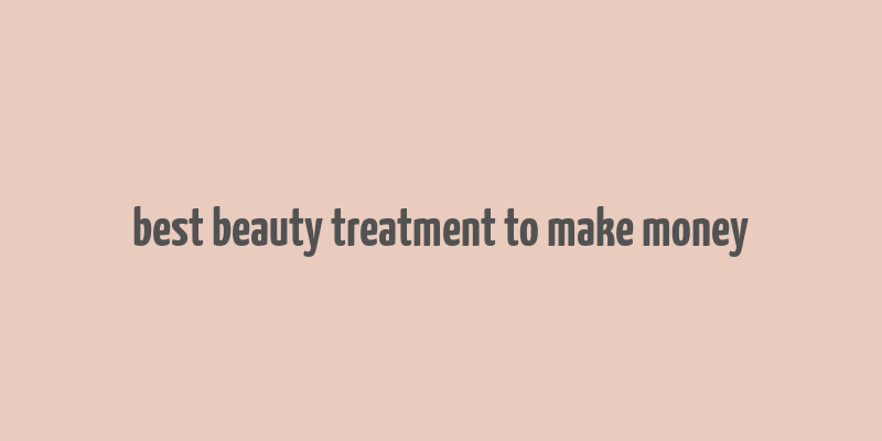 best beauty treatment to make money