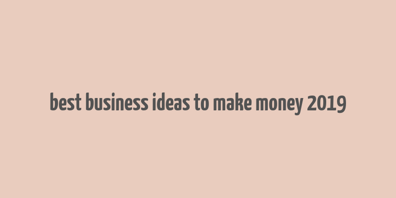 best business ideas to make money 2019