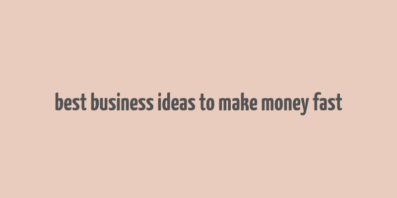 best business ideas to make money fast